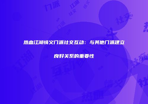 热血江湖情义门派社交互动：与其他门派建立良好关系的重要性