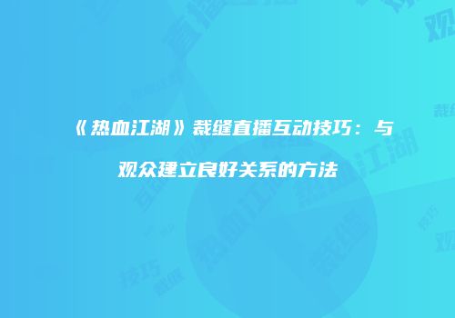 《热血江湖》裁缝直播互动技巧：与观众建立良好关系的方法