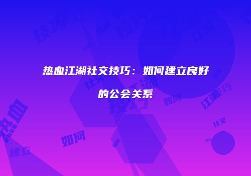 热血江湖社交技巧：如何建立良好的公会关系