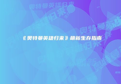 《奥特曼英雄归来》萌新生存指南