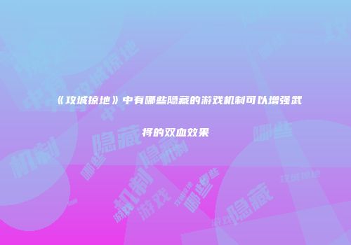 《攻城掠地》中有哪些隐藏的游戏机制可以增强武将的双血效果