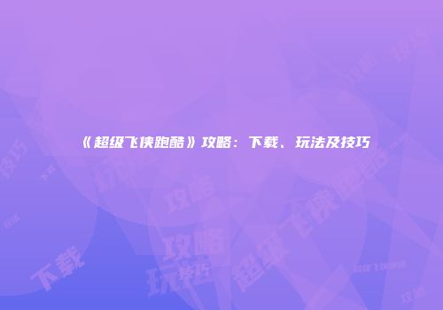 《超级飞侠跑酷》攻略：下载、玩法及技巧