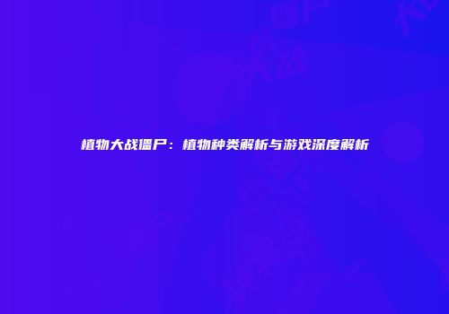 植物大战僵尸：植物种类解析与游戏深度解析