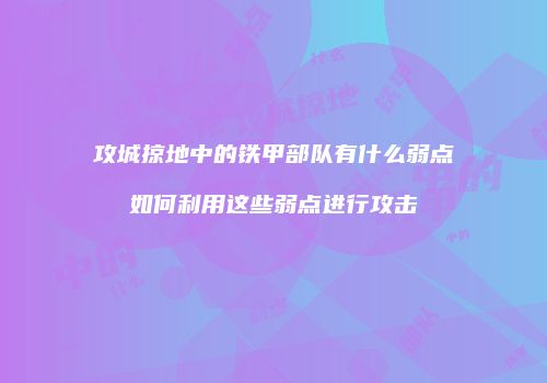 攻城掠地中的铁甲部队有什么弱点如何利用这些弱点进行攻击