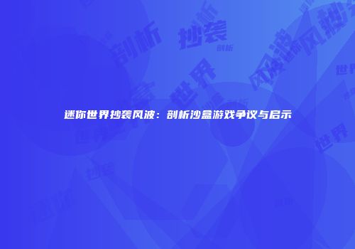 迷你世界抄袭风波：剖析沙盒游戏争议与启示