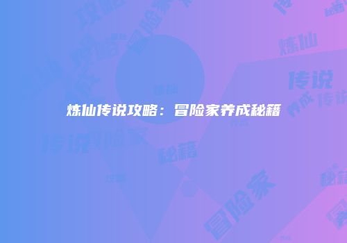 炼仙传说攻略：冒险家养成秘籍