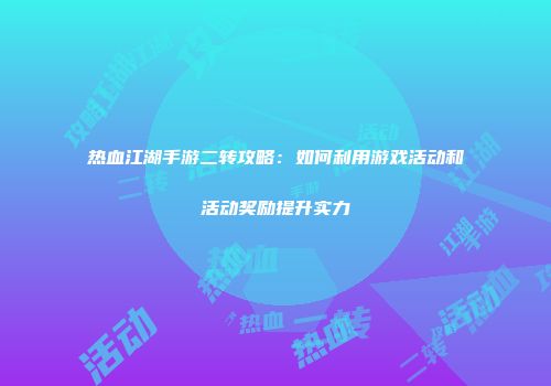 热血江湖手游二转攻略：如何利用游戏活动和活动奖励提升实力