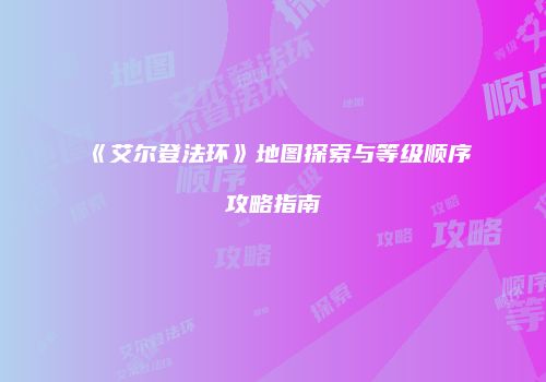 《艾尔登法环》地图探索与等级顺序攻略指南