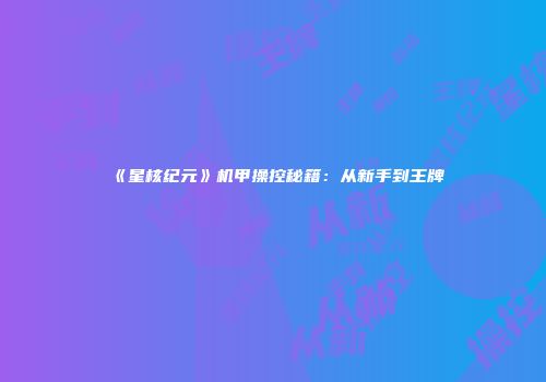 《星核纪元》机甲操控秘籍：从新手到王牌