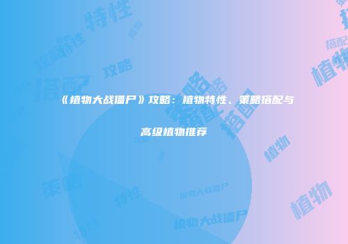 《植物大战僵尸》攻略：植物特性、策略搭配与高级植物推荐