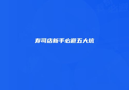 寿司店新手必避五大坑