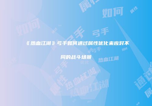 《热血江湖》弓手如何通过属性优化来应对不同的战斗场景
