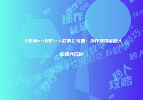 《死神VS火影2.6数字》攻略：操作技巧与秒人秘籍大揭秘
