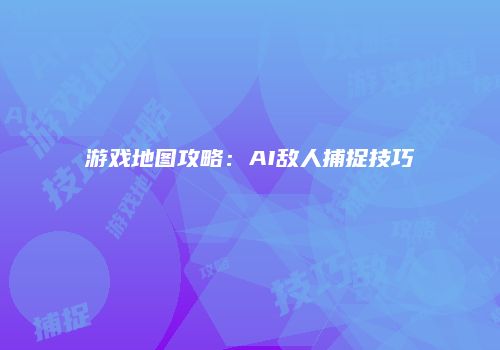 游戏地图攻略：AI敌人捕捉技巧
