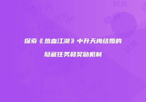 探索《热血江湖》中升天梅结婚的隐藏任务和奖励机制