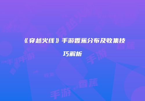 《穿越火线》手游香蕉分布及收集技巧解析