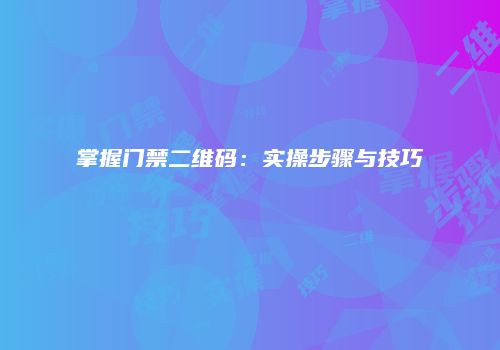 掌握门禁二维码：实操步骤与技巧