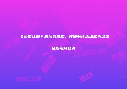 《热血江湖》激活码攻略：详细解读活动规则助你轻松完成任务