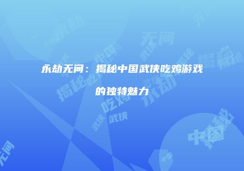 永劫无间：揭秘中国武侠吃鸡游戏的独特魅力