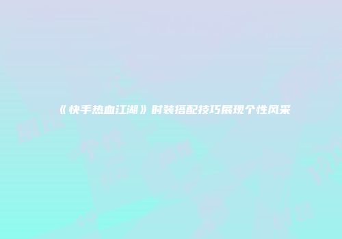 《快手热血江湖》时装搭配技巧展现个性风采