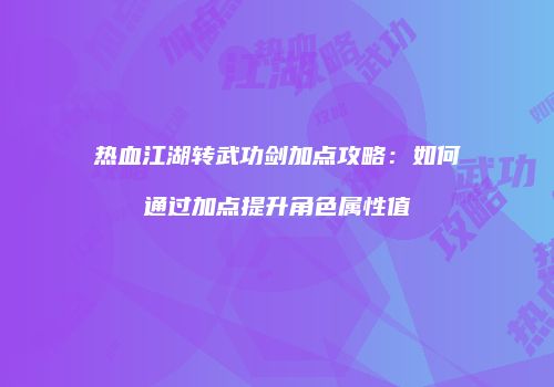 热血江湖转武功剑加点攻略：如何通过加点提升角色属性值