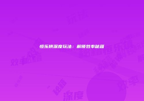 恒乐镇深度玩法：解锁效率秘籍