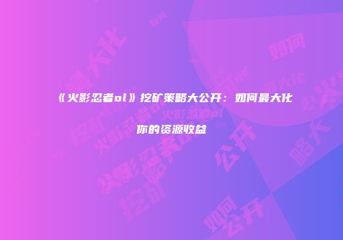 《火影忍者ol》挖矿策略大公开：如何最大化你的资源收益