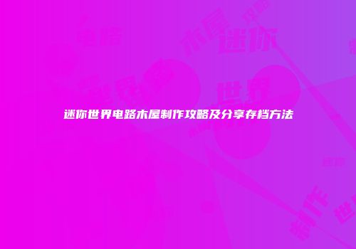 迷你世界电路木屋制作攻略及分享存档方法