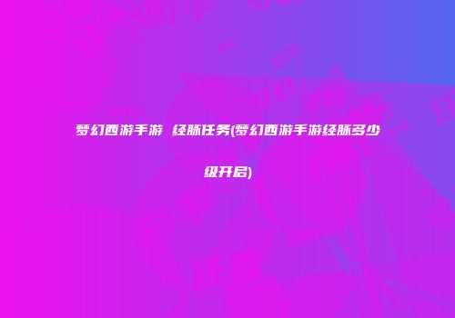 梦幻西游手游 经脉任务(梦幻西游手游经脉多少级开启)