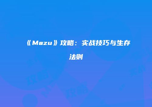 《Mazu》攻略：实战技巧与生存法则