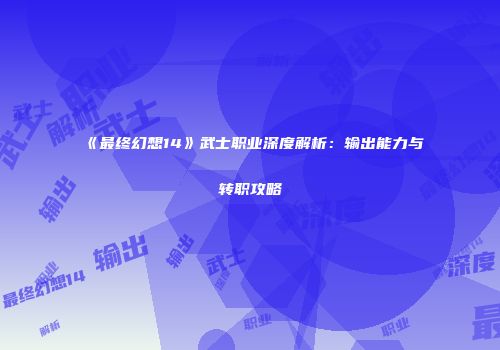 《最终幻想14》武士职业深度解析：输出能力与转职攻略