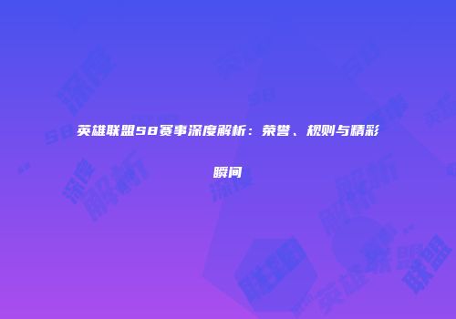 英雄联盟S8赛事深度解析：荣誉、规则与精彩瞬间