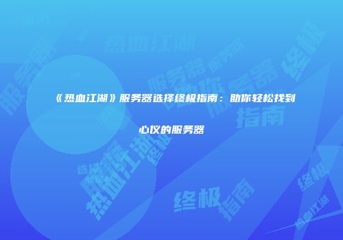 《热血江湖》服务器选择终极指南：助你轻松找到心仪的服务器