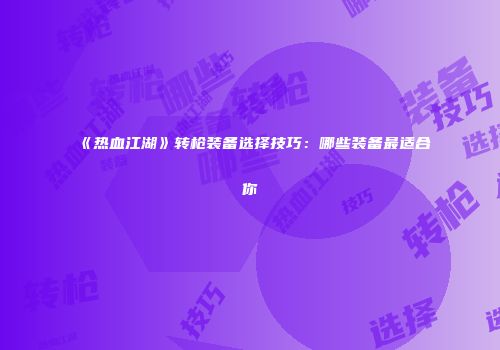 《热血江湖》转枪装备选择技巧：哪些装备最适合你