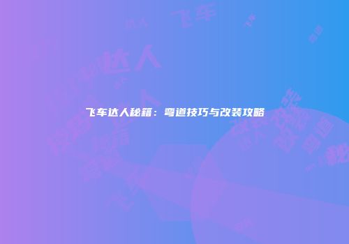 飞车达人秘籍：弯道技巧与改装攻略