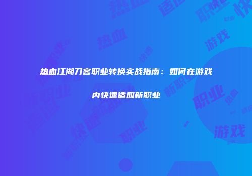 热血江湖刀客职业转换实战指南：如何在游戏内快速适应新职业