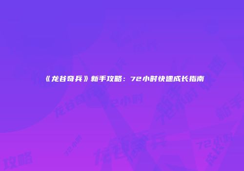 《龙谷奇兵》新手攻略：72小时快速成长指南
