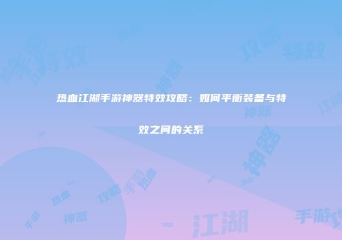 热血江湖手游神器特效攻略：如何平衡装备与特效之间的关系