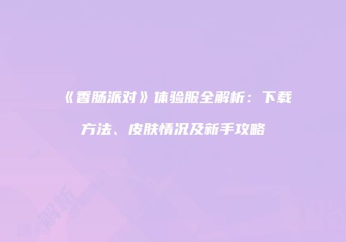 《香肠派对》体验服全解析：下载方法、皮肤情况及新手攻略
