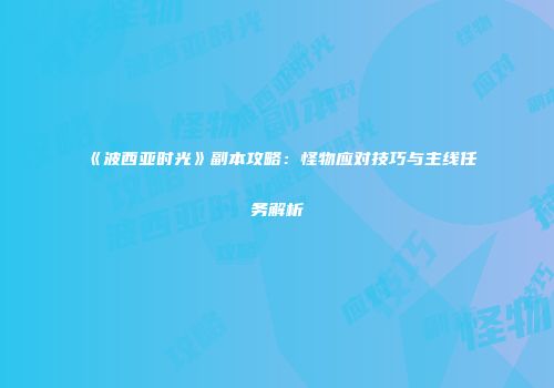 《波西亚时光》副本攻略：怪物应对技巧与主线任务解析
