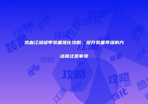 热血江湖级甲装备强化攻略：提升装备等级的方法和注意事项
