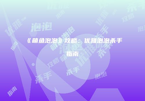 《萌鱼泡泡》攻略：优雅泡泡杀手指南