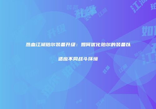 热血江湖珀尔装备升级：如何优化珀尔的装备以适应不同战斗环境