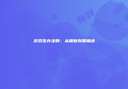 游戏生存法则：从萌新到狠角色