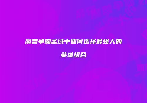 魔兽争霸圣域中如何选择最强大的英雄组合