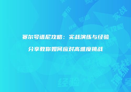 赛尔号谱尼攻略：实战演练与经验分享教你如何应对高难度挑战