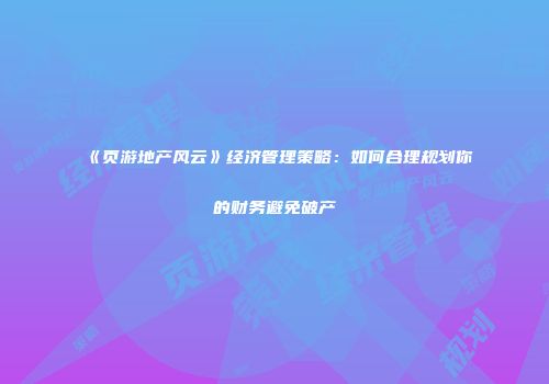 《页游地产风云》经济管理策略：如何合理规划你的财务避免破产