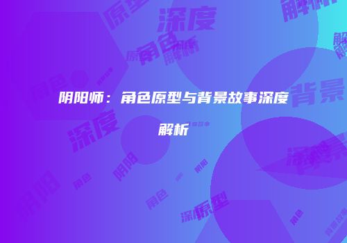 阴阳师：角色原型与背景故事深度解析