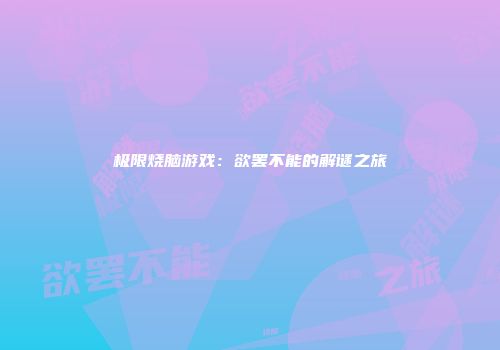 极限烧脑游戏：欲罢不能的解谜之旅