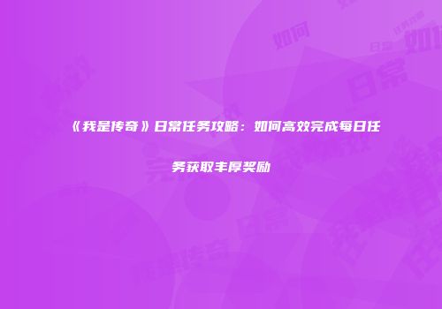 《我是传奇》日常任务攻略：如何高效完成每日任务获取丰厚奖励